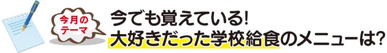 今月のテーマ「今でも覚えている! 大好きだった学校給食のメニューは?」